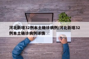 河北新增32例本土确诊病例/河北新增32例本土确诊病例详情