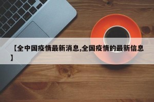 【全中国疫情最新消息,全国疫情的最新信息】