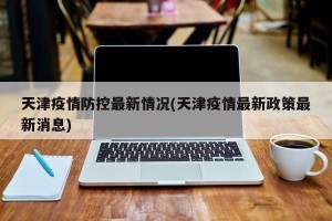 天津疫情防控最新情况(天津疫情最新政策最新消息)