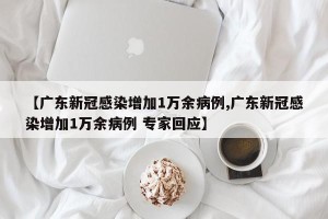 【广东新冠感染增加1万余病例,广东新冠感染增加1万余病例 专家回应】