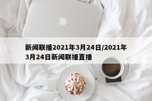新闻联播2021年3月24日/2021年3月24日新闻联播直播