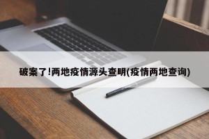 破案了!两地疫情源头查明(疫情两地查询)