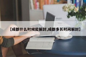 【成都什么时候能解封,成都多长时间解封】