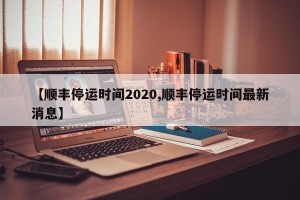 【顺丰停运时间2020,顺丰停运时间最新消息】