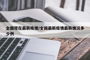 全国现在最新疫情/全国最新疫情最新情况多少例
