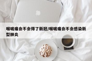 喉咙痛会不会得了新冠/喉咙痛会不会感染新型肺炎