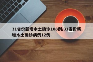 31省份新增本土确诊108例/31省份新增本土确诊病例12例