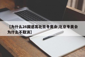 【为什么26国退出北京冬奥会,北京冬奥会为什么不取消】