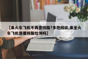 【乘火车飞机不再查核酸?多地回应,乘坐火车飞机需要核酸检测吗】