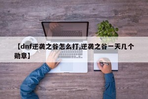【dnf逆袭之谷怎么打,逆袭之谷一天几个勋章】