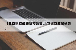 【北京返京最新防疫政策,北京返京政策通告】