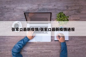 张家口最新疫情/张家口最新疫情通报