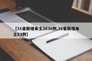 【31省新增本土2830例,31省新增本土53例】