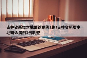 吉林省新增本地确诊病例1例/吉林省新增本地确诊病例1例轨迹
