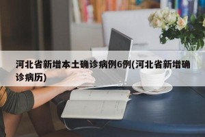 河北省新增本土确诊病例6例(河北省新增确诊病历)