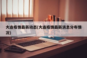 大连疫情最新动态(大连疫情最新消息分布情况)