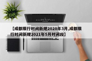 【成都限行时间新规2020年3月,成都限行时间新规2021年5月时间段】