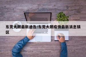 东莞大朗最新通告/东莞大朗疫情最新消息镇区