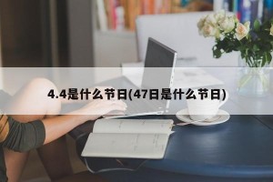 4.4是什么节日(47日是什么节日)
