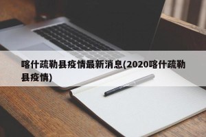 喀什疏勒县疫情最新消息(2020喀什疏勒县疫情)