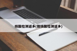 核酸检测返乡(做核酸检测返乡)