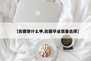【街霸穿什么甲,街霸毕业装备选择】