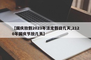【国庆放假2023年法定假日几天,2120年国庆节放几天】