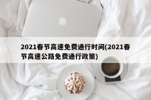 2021春节高速免费通行时间(2021春节高速公路免费通行政策)