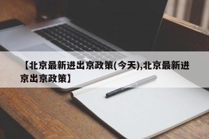 【北京最新进出京政策(今天),北京最新进京出京政策】