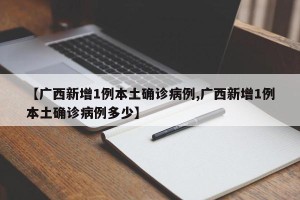 【广西新增1例本土确诊病例,广西新增1例本土确诊病例多少】