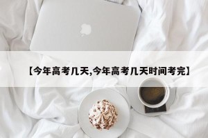 【今年高考几天,今年高考几天时间考完】