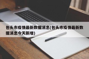 包头市疫情最新数据消息(包头市疫情最新数据消息今天新增)