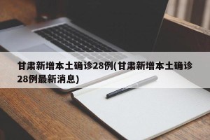 甘肃新增本土确诊28例(甘肃新增本土确诊28例最新消息)