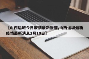 【山西运城今日疫情最新报道,山西运城最新疫情最新消息2月10日】