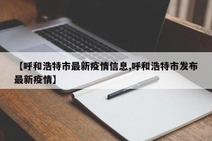 【呼和浩特市最新疫情信息,呼和浩特市发布最新疫情】