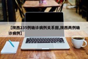 【陕西235例确诊病例关系图,陕西两例确诊病例】