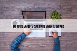 成都交通限行(成都交通限行通知)