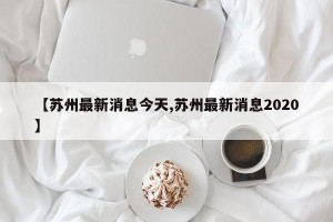 【苏州最新消息今天,苏州最新消息2020】
