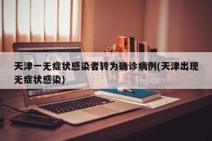 天津一无症状感染者转为确诊病例(天津出现无症状感染)