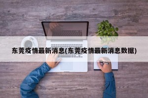 东莞疫情最新消息(东莞疫情最新消息数据)